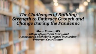 The Challenges of Building
Strength to Embrace Growth and
Change During the Pandemic
Mona Weber, MS
College of Southern Maryland
Associate to Bachelor’s Degree in Nursing
Program Coordinator
 