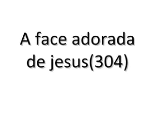 A face adoradaA face adorada
de jesus(304)de jesus(304)
 
