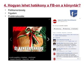 4. Hogyan lehet hatékony a FB-on a könyvtár?
• Politikamentesség
• Figyelem
• Problémakezelés
 