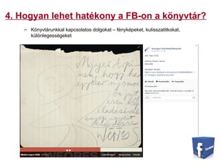 4. Hogyan lehet hatékony a FB-on a könyvtár?
– Könyvtárunkkal kapcsolatos dolgokat – fényképeket, kulisszatitkokat,
különlegességeket
 