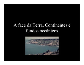 A face da Terra, Continentes e
      fundos oceânicos
 