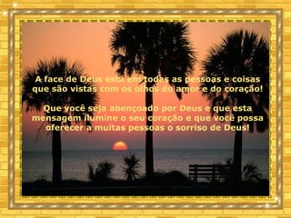 A face de Deus está em todas as pessoas e coisas
que são vistas com os olhos do amor e do coração!
Que você seja abençoado por Deus e que esta
mensagem ilumine o seu coração e que você possa
oferecer a muitas pessoas o sorriso de Deus!
 