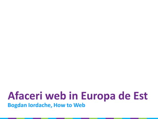 Afaceri web in Europa de Est
Bogdan Iordache, How to Web
 