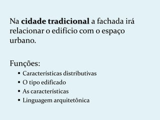 Na cidade tradicional a fachada irá
relacionar o edifício com o espaço
urbano.

Funções:
     Características distributivas
     O tipo edificado
     As características
     Linguagem arquitetônica
 