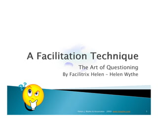 The Art of Questioning
By Facilitrix Helen – Helen Wythe




      Helen J. Wythe & Associates 2009 www.hjwythe.com   1
 