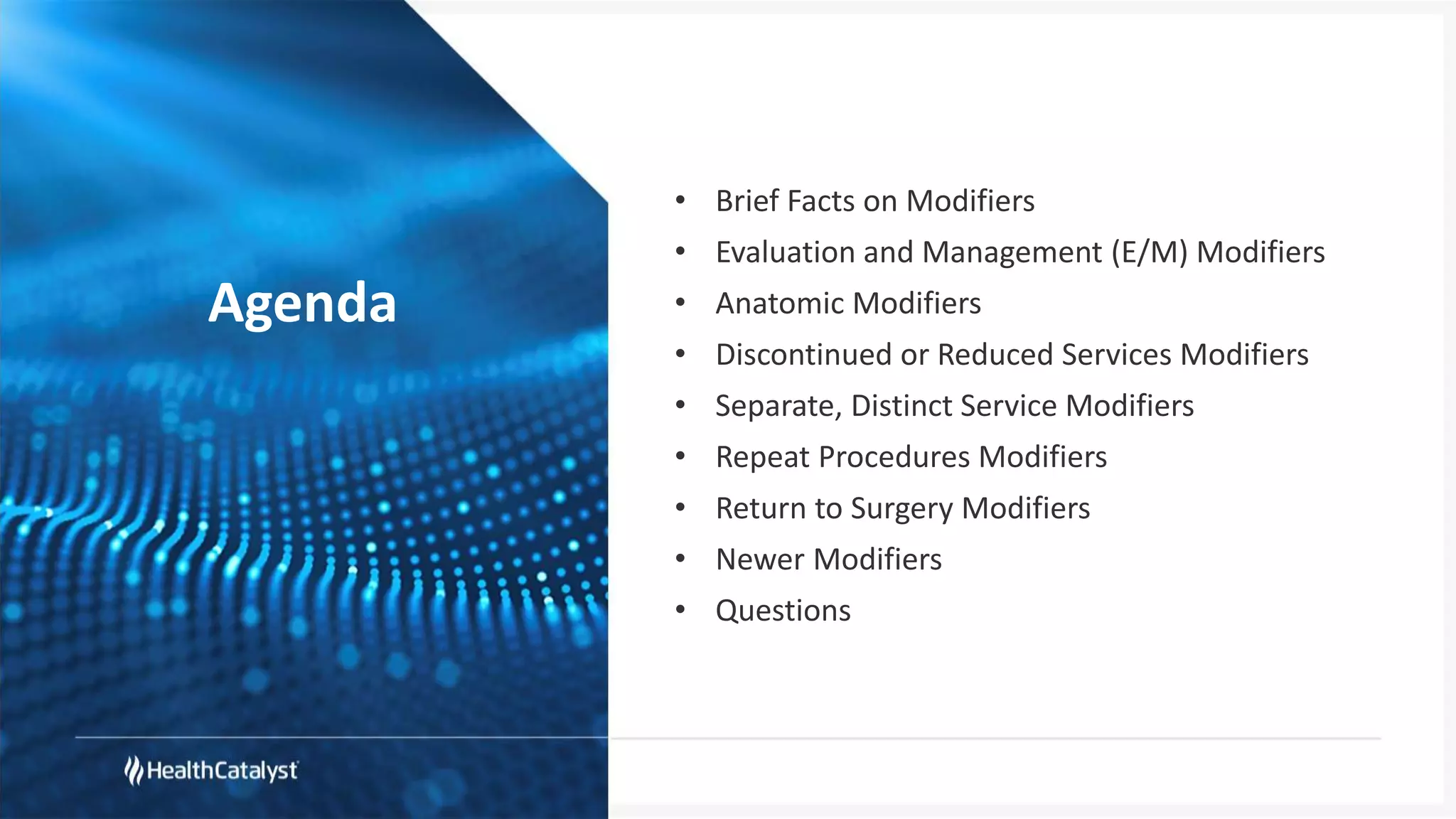Agenda
• Brief Facts on Modifiers
• Evaluation and Management (E/M) Modifiers
• Anatomic Modifiers
• Discontinued or Reduced Services Modifiers
• Separate, Distinct Service Modifiers
• Repeat Procedures Modifiers
• Return to Surgery Modifiers
• Newer Modifiers
• Questions
 