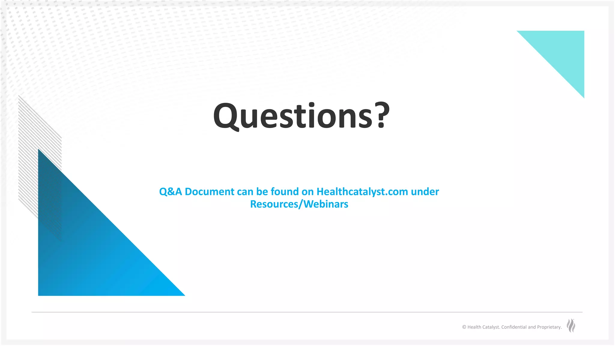 © Health Catalyst. Confidential and Proprietary.
Questions?
Q&A Document can be found on Healthcatalyst.com under
Resources/Webinars
 
