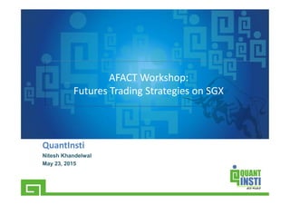 AFACT Workshop:
Futures Trading Strategies on SGX
QuantInsti
Nitesh Khandelwal
May 23, 2015
 