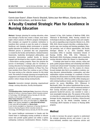 Research Article
Connie Joan Evans*, Eileen Francis Shackell, Selma Jean Kerr-Wilson, Glynda Joan Doyle,
Jodie Anita McCutcheon, and Bernice Budz
A Faculty Created Strategic Plan for Excellence in
Nursing Education
Abstract: Strategic planning for nursing education, when
seen through a faculty lens creates a deeper, more mean-
ingful critical analysis of effective program development.
New strategies are required for academic institutions to
transform their curricula to meet the needs of a dynamic
healthcare and changing global environment to provide
quality education for students. In this article, an evidence-
informed process is presented that was progressively
co-created by the faculty and facilitators. Seminal business
frameworks, leadership development philosophies, and
innovative interventions enabled faculty to become
engaged and developed as they created a strategic plan for
a future-driven nursing program. Phase One presents the
process of developing a strategic plan for excellence in
nursing education by leveraging faculty potential and pre-
paring for an upcoming accreditation. In Phase Two, four
team members from Phase One continue as part of Phase
Two team serving as the collective memory for this initial
work. This method of strategic planning encouraged faculty
engagement and leadership and laid the groundwork for a
positive culture change among nursing faculty.
Keywords: innovative strategic planning, organizational
change, nursing education, faculty development
*Corresponding author: Connie Joan Evans, Department of Nursing,
Bachelor of Science in Nursing Program, British Columbia Institute
of Technology, 3700 Willingdon Avenue, Burnaby, BC V5G-3H2,
Canada, E-mail: connie_evans@bcit.ca
Eileen Francis Shackell: E-mail: Eilleen_Shackell@bcit.ca, Selma
Jean Kerr-Wilson: E-mail: selma_kerr-wilson@bcit.ca, Glynda Joan
Doyle: E-mail: glynda_doyle@bcit.ca, Jodie Anita McCutcheon:
E-mail: jodie_McCutcheon@bcit.ca, Bernice Budz:
E-mail: bernice_budz@bcit.ca, Department of Nursing, Bachelor of
Science in Nursing Program, British Columbia Institute of
Technology, 3700 Willingdon Avenue, Burnaby, BC V5G-3H2, Canada
The current healthcare environment in Canada and the
United States is challenging nursing academia to educate
nurses who provide quality patient care within a system
undergoing continuous transformation (Benner, Sutphen,
Leonard, & Day, 2010; Institute of Medicine [IOM], 2010;
Villeneuve & MacDonald, 2006). Nursing students face
technological advances, higher patient acuity and complex-
ity, and an expanding scope of practice (Benner et al., 2010;
IOM, 2010). Recent research describes a widening theory –
practice gap, new teaching and learning paradigms, finan-
cial pressures, lack of clinical opportunities, and faculty
shortages (Benner et al., 2010; Canadian Nurses
Association [CNA] & Canadian Association Schools of
Nursing [CASN], 2012; IOM, 2010; Villeneuve &
MacDonald, 2006). Developing a strategic plan to transform
nursing education within this climate is a daunting task.
“A strategic plan based on vision, mission, values and
goals, guides program delivery and scholarship and reflects
societal and cultural trends” (Canadian Association Schools
of Nursing [CASN], 2012, p. 14). The creation of a future-
focused strategic plan that is accountable to students, nur-
sing educators, patients/families, communities, and other
stakeholders requires knowledge of a multitude of factors
including the advancement of evidence-informed education
(Emerson & Records, 2008; Kop & Hill, 2008), keeping pace
with evolving healthcare trends, and the changing scope of
practice for nurses (MacMillan, 2013; Villeneuve &
MacDonald, 2006). The authors hypothesized that an inno-
vative pluralistic approach to a critical contextual analysis of
their nursing education program, developed through a
grassroots faculty-led process, was essential to create a
more meaningful strategic plan. The purpose of this article
is to describe a creative, multi-layered, iterative process that
leverages faculty engagement to develop a future-focused
strategic plan for the British Columbia Institute of
Technology (BCIT) Bachelor of Science in Nursing (BSN)
program.
Method
In order to increase the group’s capacity to understand
the strategic planning process and ensure it was evi-
dence-informed, members read numerous articles and
doi 10.1515/ijnes-2013-0066 International Journal of Nursing Education Scholarship 2014; 11(1): 1–11
Authenticated | glynda_doyle@bcit.ca author's copy
Download Date | 2/28/14 11:33 PM
 