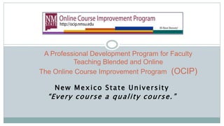 New Mexico State University
“Every course a quality course.”
A Professional Development Program for Faculty
Teaching Blended and Online
The Online Course Improvement Program (OCIP)
 