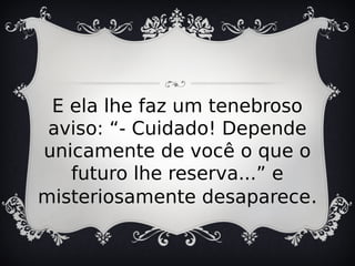 E ela lhe faz um tenebroso
aviso: “- Cuidado! Depende
unicamente de você o que o
futuro lhe reserva...” e
misteriosamente desaparece.
 
