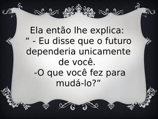 Ela então lhe explica:
“ - Eu disse que o futuro
dependeria unicamente
de você.
-O que você fez para
mudá-lo?”
 