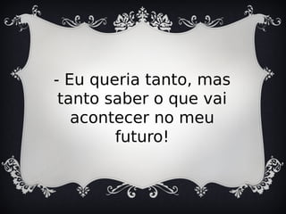 - Eu queria tanto, mas
tanto saber o que vai
acontecer no meu
futuro!
 