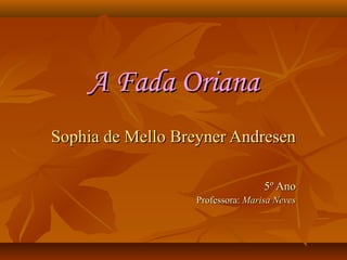 A Fada Oriana
Sophia de Mello Breyner Andresen
5º Ano
Professora: Marisa Neves

 