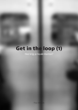 Get in the loop (1)
Hoe krijg je loyale klanten?
Thijs Mensink
 