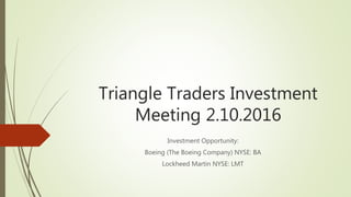 Triangle Traders Investment
Meeting 2.10.2016
Investment Opportunity:
Boeing (The Boeing Company) NYSE: BA
Lockheed Martin NYSE: LMT
 