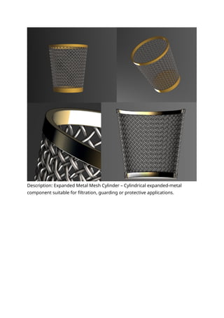 Description: Expanded Metal Mesh Cylinder – Cylindrical expanded-metal
component suitable for filtration, guarding or protective applications.
 