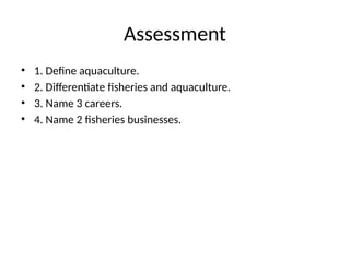 Assessment
• 1. Define aquaculture.
• 2. Differentiate fisheries and aquaculture.
• 3. Name 3 careers.
• 4. Name 2 fisheries businesses.
 