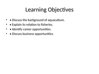 Learning Objectives
• • Discuss the background of aquaculture.
• • Explain its relation to fisheries.
• • Identify career opportunities.
• • Discuss business opportunities.
 