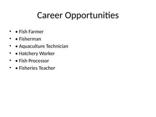 Career Opportunities
• • Fish Farmer
• • Fisherman
• • Aquaculture Technician
• • Hatchery Worker
• • Fish Processor
• • Fisheries Teacher
 
