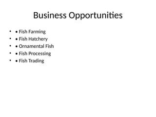 Business Opportunities
• • Fish Farming
• • Fish Hatchery
• • Ornamental Fish
• • Fish Processing
• • Fish Trading
 