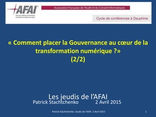 « Comment placer la Gouvernance au cœur de la
transformation numérique ?»
(2/2)
Les jeudis de l’AFAI
Patrick Stachtchenko 2 Avril 2015
1Patrick Stachtchenko Jeudis de l'AFAI 2 Avril 2015
 