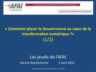 « Comment placer la Gouvernance au cœur de la
transformation numérique ?»
(1/2)
Les jeudis de l’AFAI
Patrick Stachtchenko 2 Avril 2015
1Patrick Stachtchenko Jeudis de l'AFAI 2 Avril 2015
 