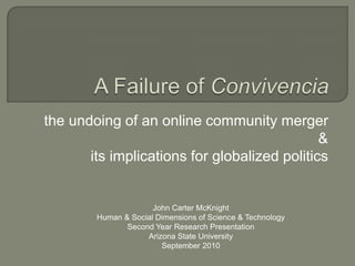 the undoing of an online community merger
                                              &
       its implications for globalized politics


                      John Carter McKnight
        Human & Social Dimensions of Science & Technology
               Second Year Research Presentation
                    Arizona State University
                        September 2010
 