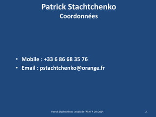Patrick Stachtchenko Coordonnées 
•Mobile : +33 6 86 68 35 76 
•Email : pstachtchenko@orange.fr 
2 
Patrick Stachtchenko Jeudis de l'AFAI 4 Déc 2014  
