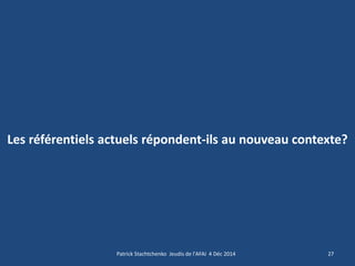 Les référentiels actuels répondent-ils au nouveau contexte? 
27 
Patrick Stachtchenko Jeudis de l'AFAI 4 Déc 2014  