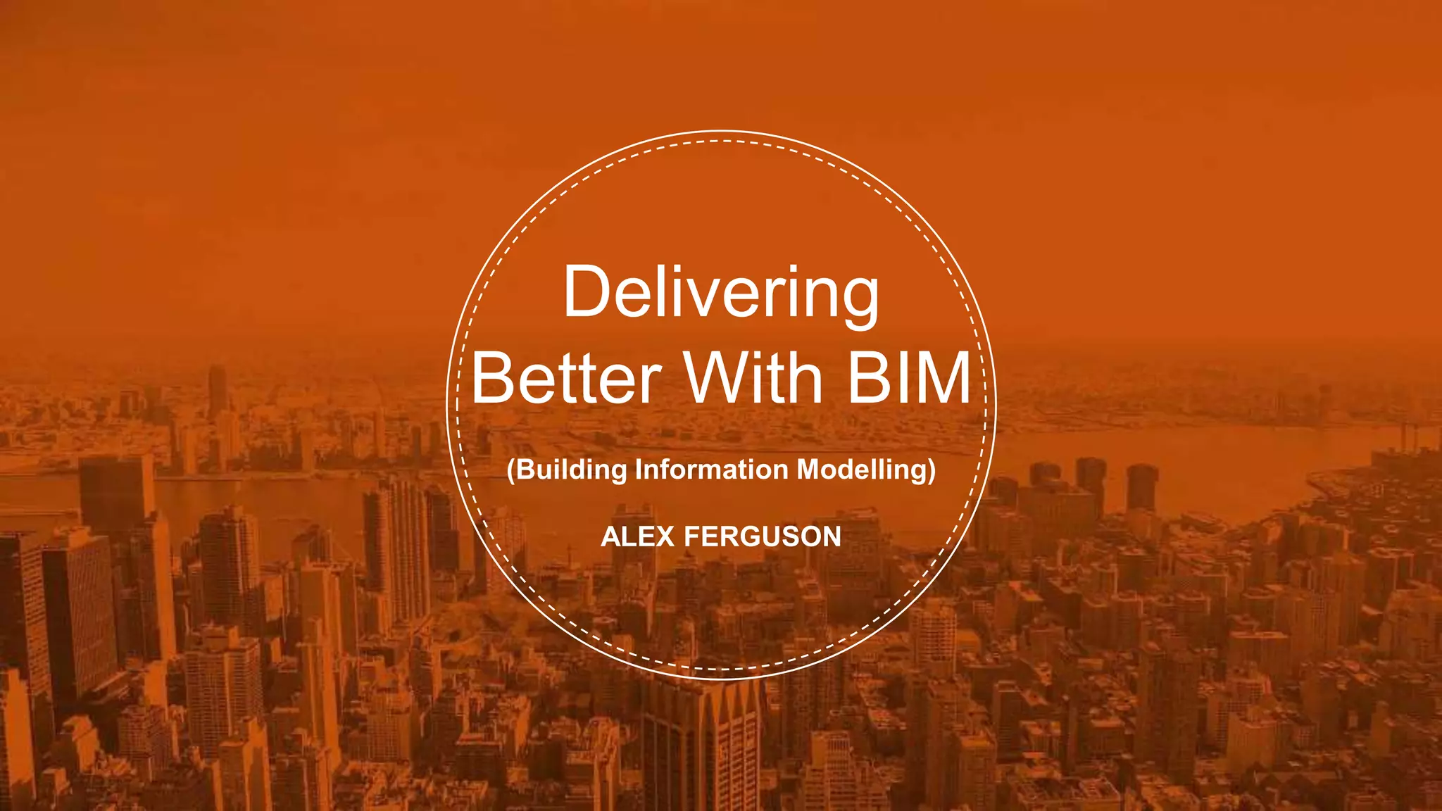 Delivering
Better With BIM
(Building Information Modelling)
ALEX FERGUSON
 
