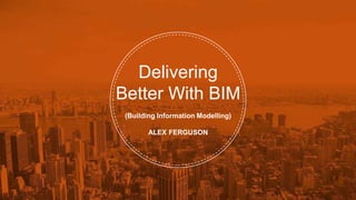 Delivering
Better With BIM
(Building Information Modelling)
ALEX FERGUSON
 