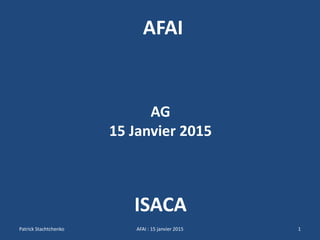 AG
15 Janvier 2015
ISACA
1
AFAI
Patrick Stachtchenko AFAI : 15 janvier 2015
 