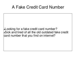 A Fake Credit Card Number
Looking for a fake credit card number?
Sick and tired of all the old outdated fake credit
card number that you find on internet?
 