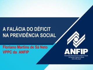 A FALÁCIA DO DÉFICIT
NA PREVIDÊNCIA SOCIAL
Floriano Martins de Sá Neto
VPPC da ANFIP
 
