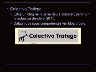    Colectivo Trafego
       Edita un blog nel que se deu a conocer, peró nun
        lo actualiza dende el 2011.
       Dalgún dos sous compoñentes ten blog propio.
 