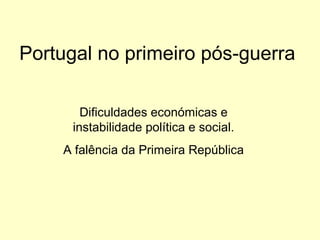 Portugal no primeiro pós-guerra
Dificuldades económicas e
instabilidade política e social.
A falência da Primeira República

 