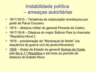 Instabilidade política
– ameaças autoritárias
• 1911/1913 – Tentativas de restauração monárquica por
parte de Paiva Coucei...