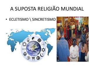 A SUPOSTA RELIGIÃO MUNDIAL
• ECLETISMO  SINCRETISMO
 