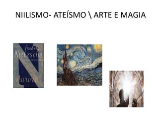 NIILISMO- ATEÍSMO  ARTE E MAGIA
 