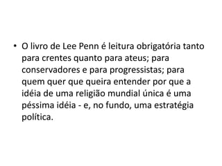 • O livro de Lee Penn é leitura obrigatória tanto
para crentes quanto para ateus; para
conservadores e para progressistas; para
quem quer que queira entender por que a
idéia de uma religião mundial única é uma
péssima idéia - e, no fundo, uma estratégia
política.
 