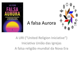 A falsa Aurora
A URI (“United Religion Iniciative”)
Iniciativa União das Igrejas
A falsa religião mundial da Nova Era
 