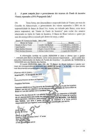 A informação contida no Laudo 2828/2006 é clara e afirma que o gestor
“...indicado pelo Banco (do Brasil), como única pessoa responsável,..., para cuidar dos
assuntos relacionados às Ações do Fundo de Incentivo.”, no período de 19/08/2002 a
19/04/2005 era Léo Batista dos Santos.
         O Laudo 2828/2006, item 194, diz “O Banco do Brasil indicava o gestor por
meio de correspondência assinada pelo diretor de varejo,...” e de fato, é o que consta
nos documentos encaminhados pelo BB para a Visanet,

(Apenso 400 fl 22491)




                                                                                    14
 