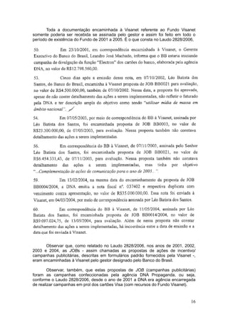 Toda a documentação encaminhada à Visanet referente ao Fundo Visanet
somente poderia ser recebida se assinada pelo gestor e assim foi feito em todo o
período de existência do Fundo de 2001 a 2005. É o que consta no Laudo 2828/2006,




      Observar que, como relatado no Laudo 2828/2006, nos anos de 2001, 2002,
2003 e 2004, as JOBs - assim chamadas as propostas de ações de incentivo/
campanhas publicitárias, descritas em formulários padrão fornecidos pela Visanet -,
eram encaminhadas à Visanet pelo gestor designado pelo Banco do Brasil.

        Observar, também, que estas propostas de JOB (campanhas publicitárias)
foram as campanhas confeccionadas pela agência DNA Propaganda, ou seja,
conforme o Laudo 2828/2006, desde o ano de 2001 a DNA era agência encarregada
de realizar campanhas em prol dos cartões Visa (com recursos do Fundo Visanet).



                                                                                16
 