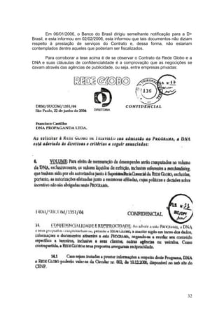 Em 06/01/2006, o Banco do Brasil dirigiu semelhante notificação para a D+
Brasil, e esta informou em 02/02/2006, esta informou que tais documentos não diziam
respeito à prestação de serviços do Contrato e, dessa forma, não estariam
contemplados dentre aqueles que poderiam ser fiscalizados.

      Para corroborar a tese acima é de se observar o Contrato da Rede Globo e a
DNA e suas cláusulas de confidencialidade é a comprovação que as negocições se
davam através das agências de publicidade, ou seja, entre empresas privadas:




.




                                                                                32
 