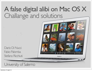 A false digital alibi on Mac OS X
Dario Di Nucci
Fabio Palomba
Stefano Ricchiuti
University of Salerno
Challange and solutions
domenica 15 luglio 12
 