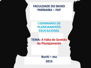 FACULDADE DO BAIXO
PARNAIBA – FAP
I SEMINÁRIO DE
PLANEJAMENTO
EDUCACIONAL
TEMA: A Falta de Sentido
do Planejamento
Buriti – ma
2015
 