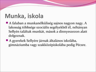 Munka, iskola
A faluban a munkanélküliség sajnos nagyon nagy. A
 lakosság többsége szociális segélyekből él, néhányan
 Se...
