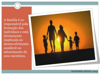 A família é co-
responsável pela
formação dos
indivíduos e está
diretamente
implicada no
desenvolvimento
saudável ou
adoecimento de
seus membros.
(SCHENKER; MINAYO, 2003)
 