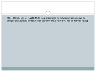  SCHENKER, M.; MINAYO, M. C. S. A implicação da família no uso abusivo de
drogas: uma revisão crítica. Ciênc. saúde coletiva vol.8 no.1 Rio de Janeiro 2003.
 